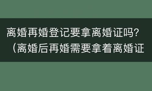 离婚再婚登记要拿离婚证吗？（离婚后再婚需要拿着离婚证吗）