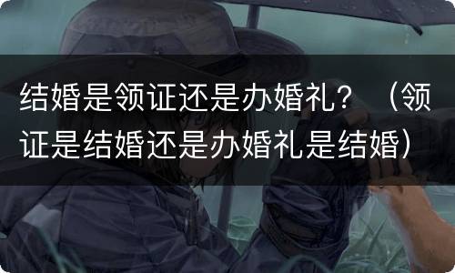 结婚是领证还是办婚礼？（领证是结婚还是办婚礼是结婚）