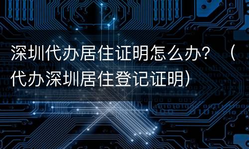 深圳代办居住证明怎么办？（代办深圳居住登记证明）