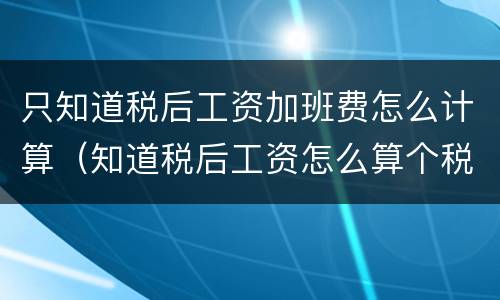 只知道税后工资加班费怎么计算（知道税后工资怎么算个税）