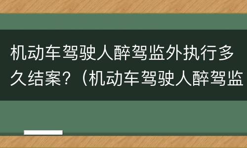 机动车驾驶人醉驾监外执行多久结案?（机动车驾驶人醉驾监外执行多久结案成功）