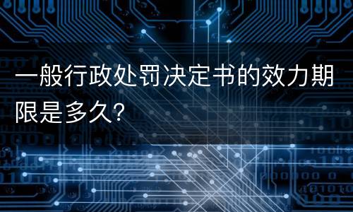 一般行政处罚决定书的效力期限是多久？