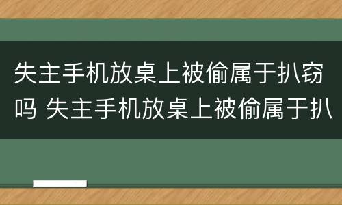 失主手机放桌上被偷属于扒窃吗 失主手机放桌上被偷属于扒窃吗判几年