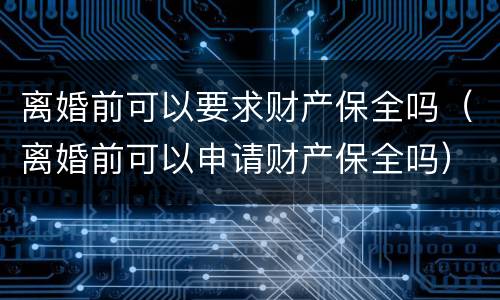 离婚前可以要求财产保全吗（离婚前可以申请财产保全吗）