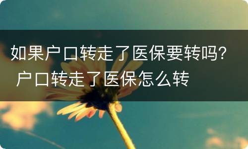 如果户口转走了医保要转吗？ 户口转走了医保怎么转