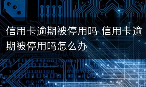 信用卡逾期被停用吗 信用卡逾期被停用吗怎么办