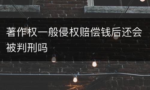 著作权一般侵权赔偿钱后还会被判刑吗