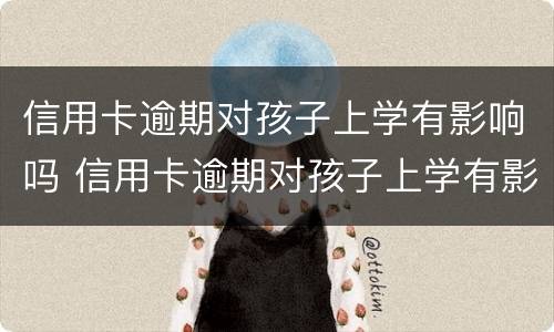 信用卡逾期对孩子上学有影响吗 信用卡逾期对孩子上学有影响吗知乎