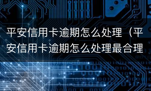 平安信用卡逾期怎么处理（平安信用卡逾期怎么处理最合理）