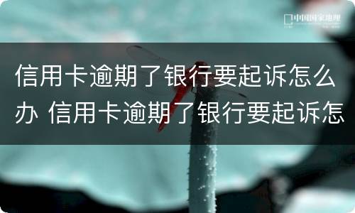 信用卡逾期了银行要起诉怎么办 信用卡逾期了银行要起诉怎么办呢