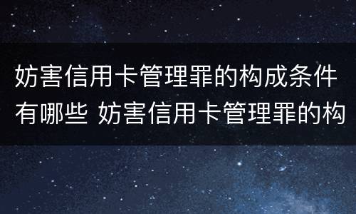妨害信用卡管理罪的构成条件有哪些 妨害信用卡管理罪的构成条件有哪些要件