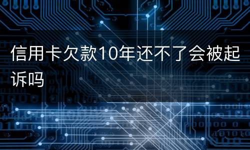 信用卡欠款10年还不了会被起诉吗