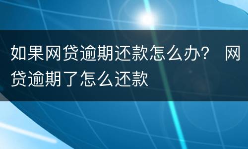如果网贷逾期还款怎么办？ 网贷逾期了怎么还款