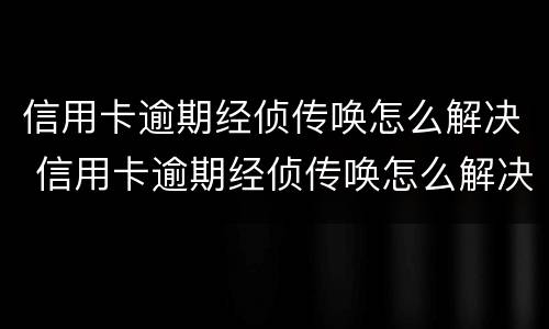 信用卡逾期经侦传唤怎么解决 信用卡逾期经侦传唤怎么解决问题