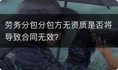 劳务分包分包方无资质是否将导致合同无效？