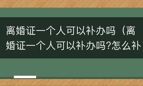 离婚证一个人可以补办吗（离婚证一个人可以补办吗?怎么补办?）