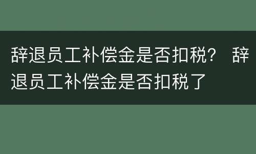 辞退员工补偿金是否扣税？ 辞退员工补偿金是否扣税了