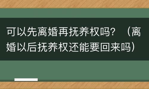可以先离婚再抚养权吗？（离婚以后抚养权还能要回来吗）