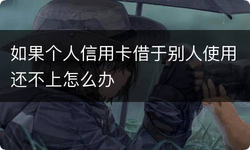 如果个人信用卡借于别人使用还不上怎么办