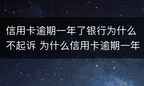 信用卡逾期一年了银行为什么不起诉 为什么信用卡逾期一年了,还不起诉