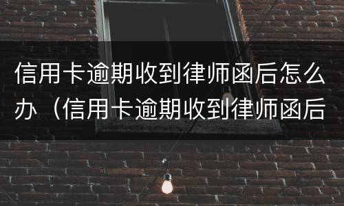 信用卡逾期收到律师函后怎么办（信用卡逾期收到律师函后怎么办理）