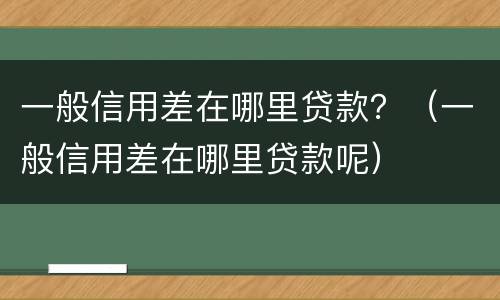 一般信用差在哪里贷款？（一般信用差在哪里贷款呢）