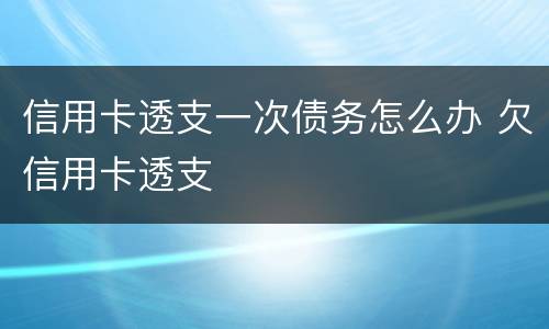 信用卡透支一次债务怎么办 欠信用卡透支