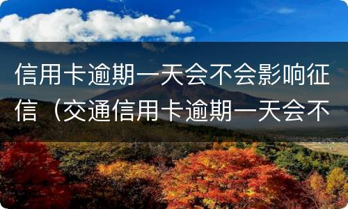 信用卡逾期一天会不会影响征信（交通信用卡逾期一天会不会影响征信）