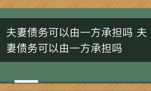 夫妻债务可以由一方承担吗 夫妻债务可以由一方承担吗