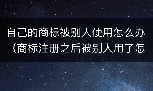 自己的商标被别人使用怎么办（商标注册之后被别人用了怎么办）