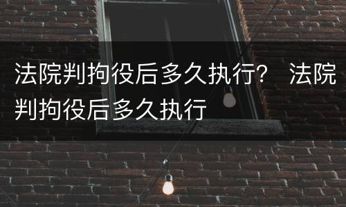 法院判拘役后多久执行？ 法院判拘役后多久执行