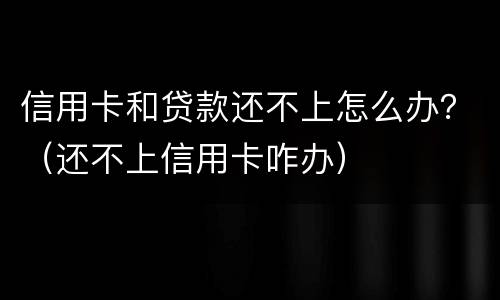 信用卡和贷款还不上怎么办？（还不上信用卡咋办）