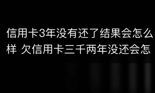 信用卡3年没有还了结果会怎么样 欠信用卡三千两年没还会怎么样