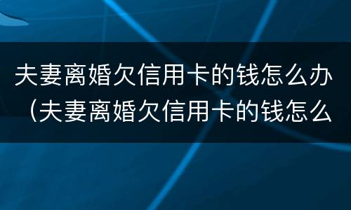 夫妻离婚欠信用卡的钱怎么办（夫妻离婚欠信用卡的钱怎么办手续）