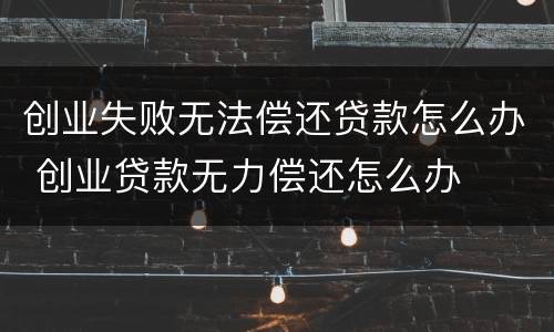 创业失败无法偿还贷款怎么办 创业贷款无力偿还怎么办