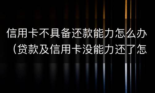 信用卡不具备还款能力怎么办（贷款及信用卡没能力还了怎么办）