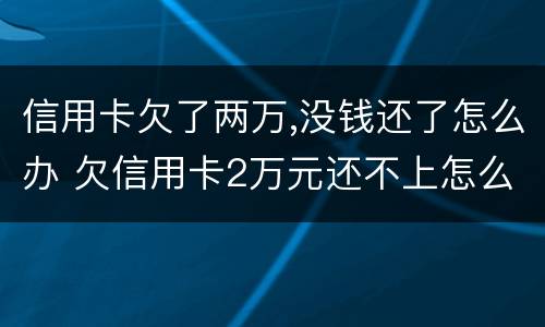 信用卡欠了两万,没钱还了怎么办 欠信用卡2万元还不上怎么办