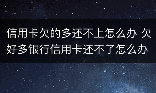 信用卡欠的多还不上怎么办 欠好多银行信用卡还不了怎么办
