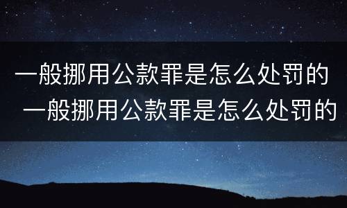 一般挪用公款罪是怎么处罚的 一般挪用公款罪是怎么处罚的呢
