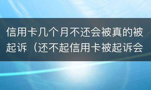 信用卡几个月不还会被真的被起诉（还不起信用卡被起诉会怎么样）