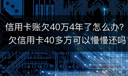 信用卡账欠40万4年了怎么办？ 欠信用卡40多万可以慢慢还吗