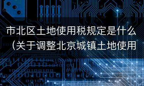 市北区土地使用税规定是什么（关于调整北京城镇土地使用税）
