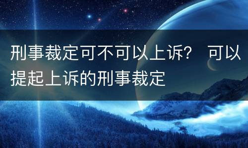刑事裁定可不可以上诉？ 可以提起上诉的刑事裁定
