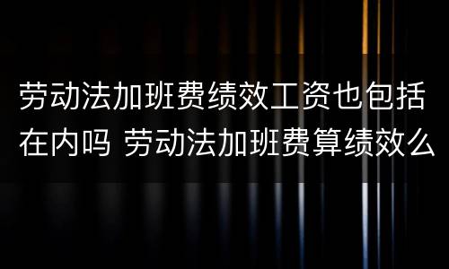 劳动法加班费绩效工资也包括在内吗 劳动法加班费算绩效么