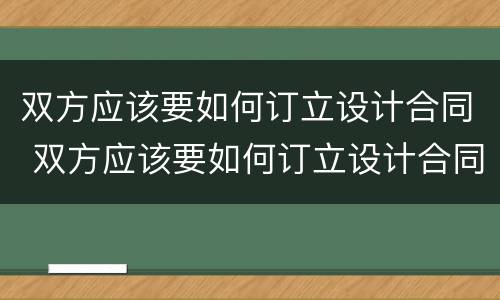 双方应该要如何订立设计合同 双方应该要如何订立设计合同协议
