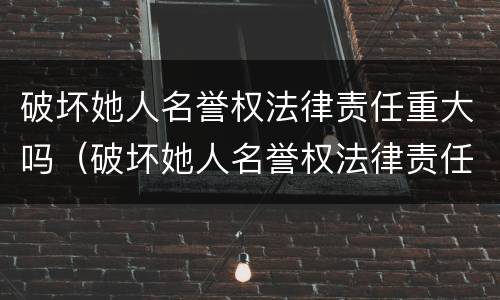 破坏她人名誉权法律责任重大吗（破坏她人名誉权法律责任重大吗）