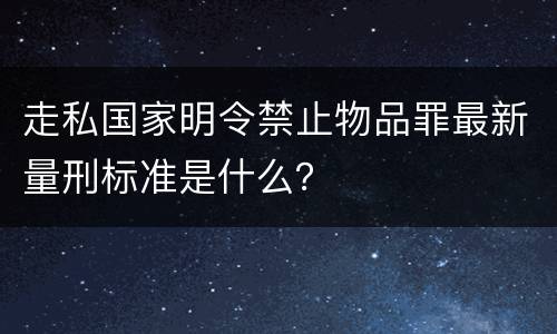 走私国家明令禁止物品罪最新量刑标准是什么？