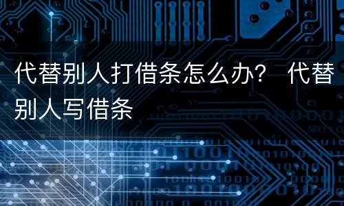 代替别人打借条怎么办？ 代替别人写借条