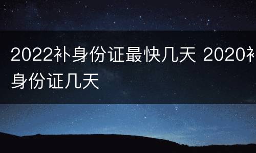 2022补身份证最快几天 2020补身份证几天