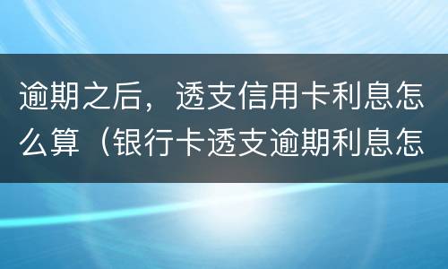 逾期之后，透支信用卡利息怎么算（银行卡透支逾期利息怎么算）
